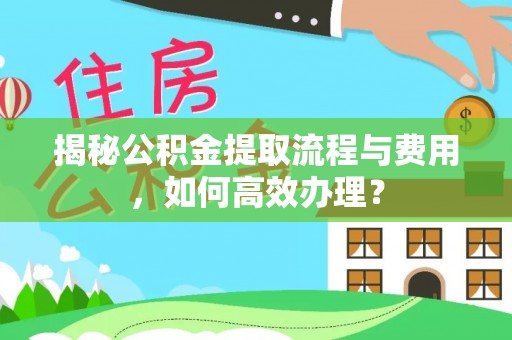 唐县揭秘公积金提取流程与费用，如何高效办理？
