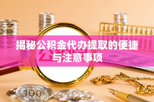 唐县揭秘公积金代办提取的便捷与注意事项