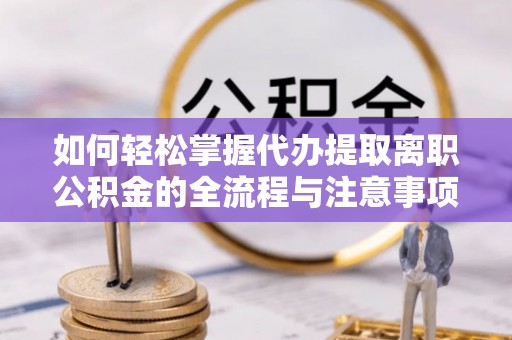 唐县如何轻松掌握代办提取离职公积金的全流程与注意事项