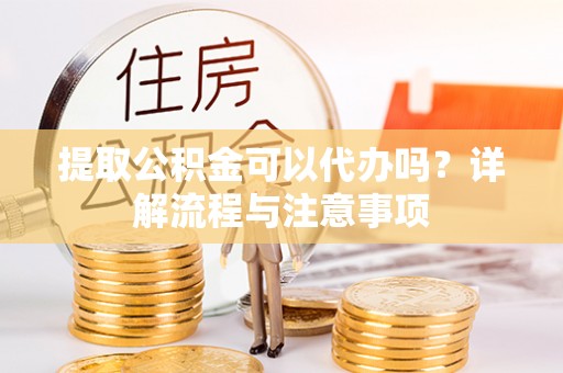 唐县提取公积金可以代办吗？详解流程与注意事项