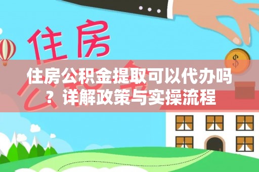 唐县住房公积金提取可以代办吗？详解政策与实操流程