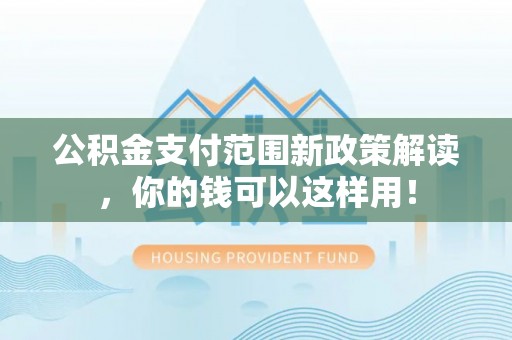 唐县公积金支付范围新政策解读，你的钱可以这样用！
