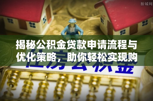唐县揭秘公积金贷款申请流程与优化策略，助你轻松实现购房梦想