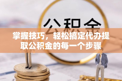 唐县掌握技巧，轻松搞定代办提取公积金的每一个步骤