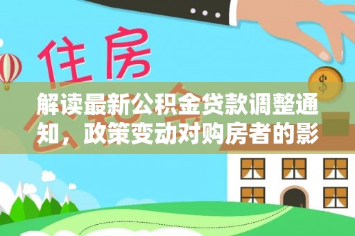 唐县解读最新公积金贷款调整通知，政策变动对购房者的影响与应对策略