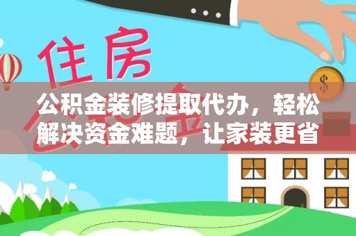 唐县公积金装修提取代办，轻松解决资金难题，让家装更省心