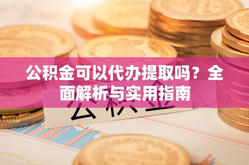 唐县公积金可以代办提取吗？全面解析与实用指南