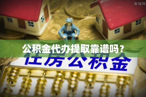 唐县公积金代办提取靠谱吗？
