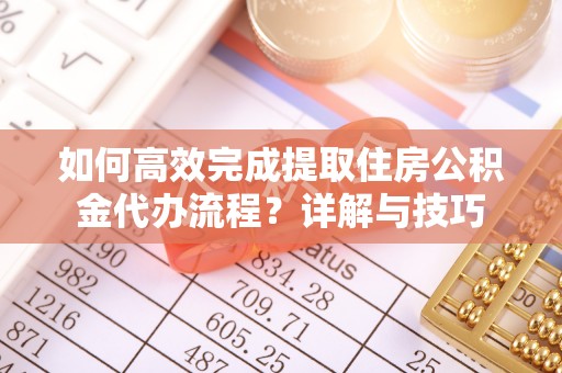 唐县如何高效完成提取住房公积金代办流程？详解与技巧