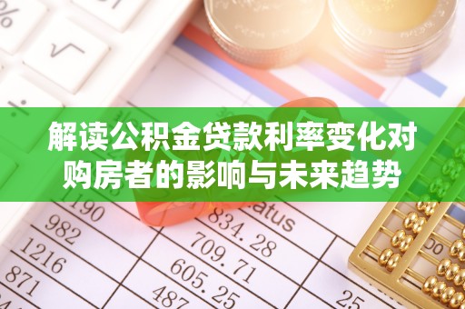 唐县解读公积金贷款利率变化对购房者的影响与未来趋势