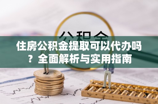 唐县住房公积金提取可以代办吗？全面解析与实用指南