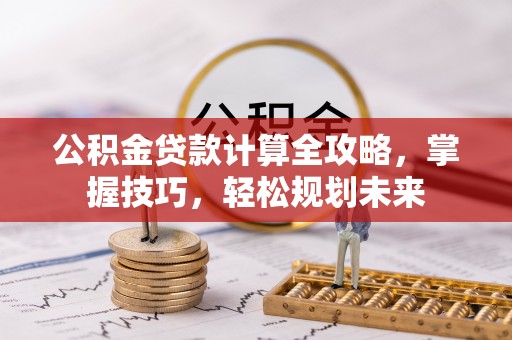 唐县公积金贷款计算全攻略，掌握技巧，轻松规划未来