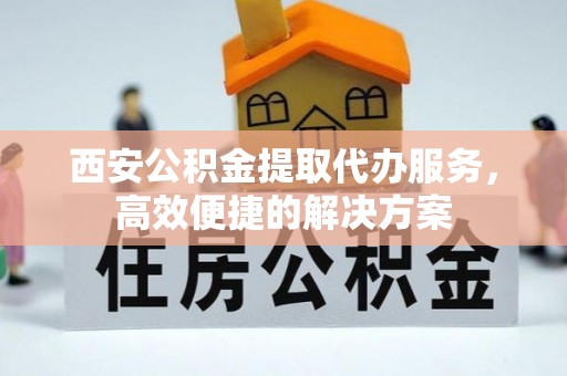 唐县西安公积金提取代办服务，高效便捷的解决方案