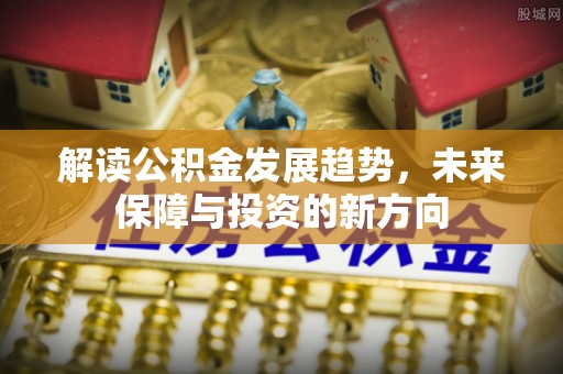 唐县解读公积金发展趋势，未来保障与投资的新方向