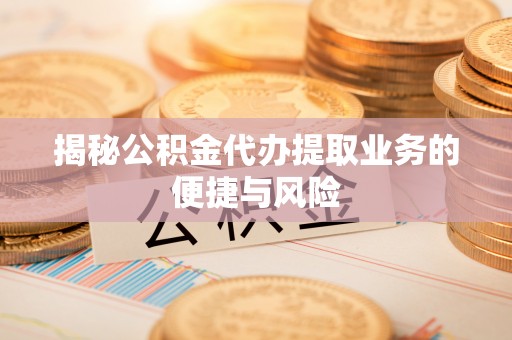唐县揭秘公积金代办提取业务的便捷与风险