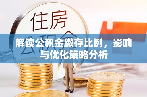 唐县解读公积金缴存比例，影响与优化策略分析