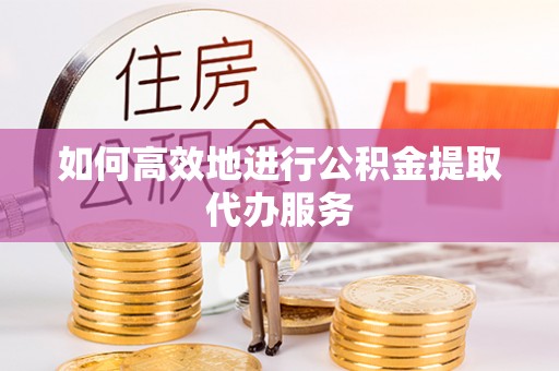唐县如何高效地进行公积金提取代办服务