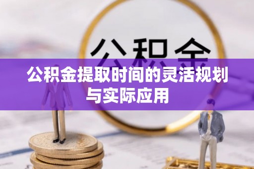 唐县公积金提取时间的灵活规划与实际应用