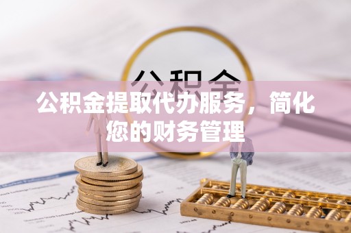唐县公积金提取代办服务，简化您的财务管理