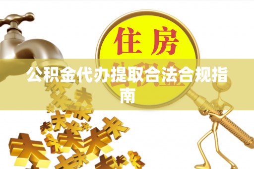 唐县公积金代办提取合法合规指南