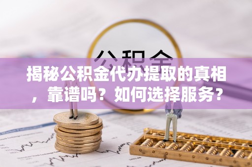 唐县揭秘公积金代办提取的真相，靠谱吗？如何选择服务？