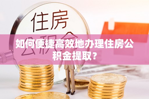 唐县如何便捷高效地办理住房公积金提取？