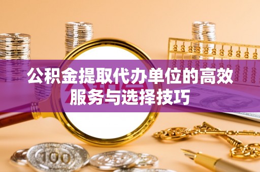 唐县公积金提取代办单位的高效服务与选择技巧