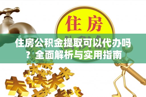 唐县住房公积金提取可以代办吗？全面解析与实用指南