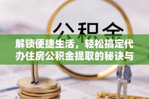 唐县解锁便捷生活，轻松搞定代办住房公积金提取的秘诀与技巧