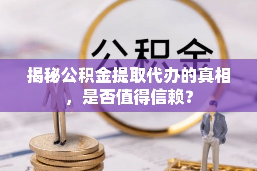 唐县揭秘公积金提取代办的真相，是否值得信赖？