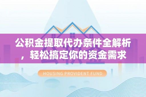 唐县公积金提取代办条件全解析，轻松搞定你的资金需求