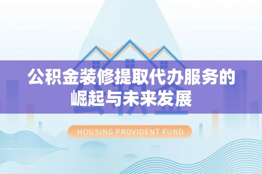 唐县公积金装修提取代办服务的崛起与未来发展