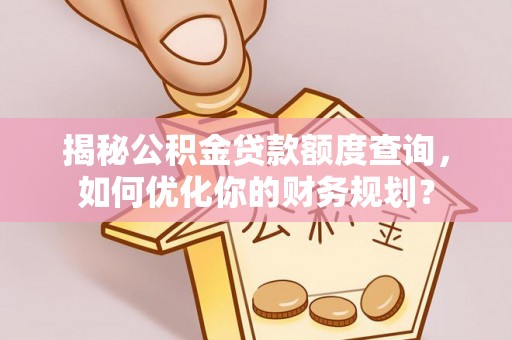 唐县揭秘公积金贷款额度查询，如何优化你的财务规划？