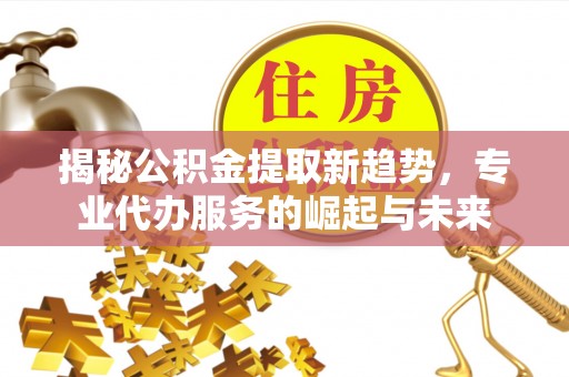 唐县揭秘公积金提取新趋势，专业代办服务的崛起与未来