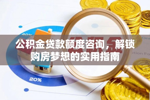 唐县公积金贷款额度咨询，解锁购房梦想的实用指南