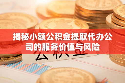 唐县揭秘小额公积金提取代办公司的服务价值与风险