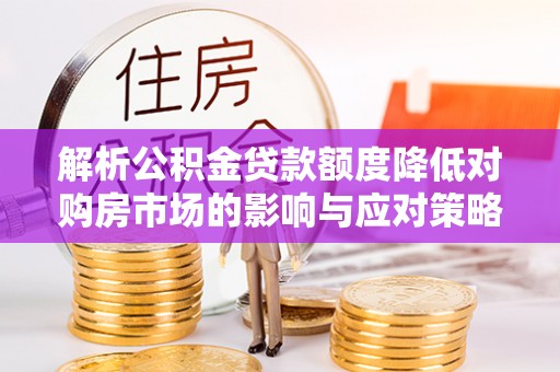 唐县解析公积金贷款额度降低对购房市场的影响与应对策略