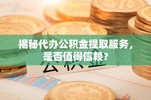 唐县揭秘代办公积金提取服务，是否值得信赖？