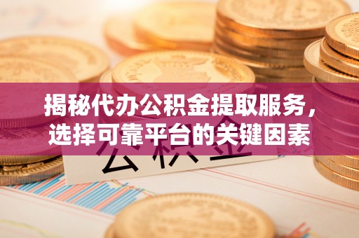 唐县揭秘代办公积金提取服务，选择可靠平台的关键因素