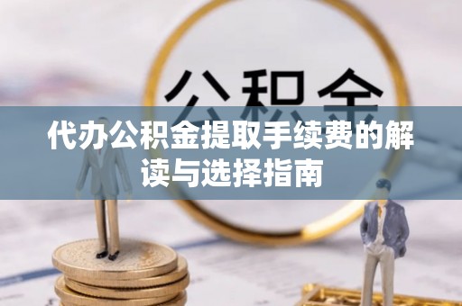 唐县代办公积金提取手续费的解读与选择指南