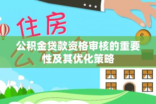 唐县公积金贷款资格审核的重要性及其优化策略