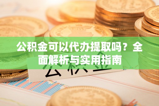 唐县公积金可以代办提取吗？全面解析与实用指南