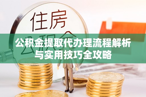 唐县公积金提取代办理流程解析与实用技巧全攻略