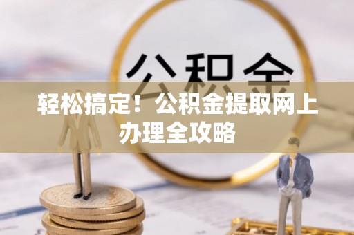 唐县轻松搞定！公积金提取网上办理全攻略