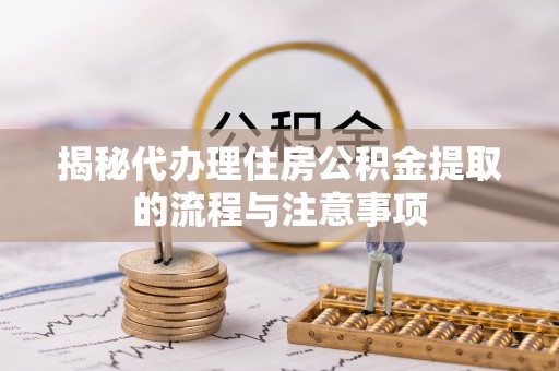 唐县揭秘代办理住房公积金提取的流程与注意事项