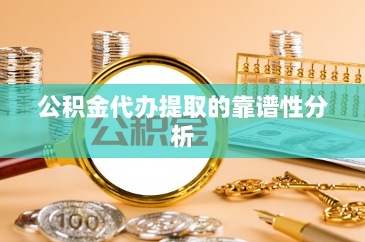 唐县公积金代办提取的靠谱性分析