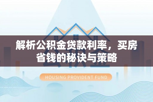 唐县解析公积金贷款利率，买房省钱的秘诀与策略
