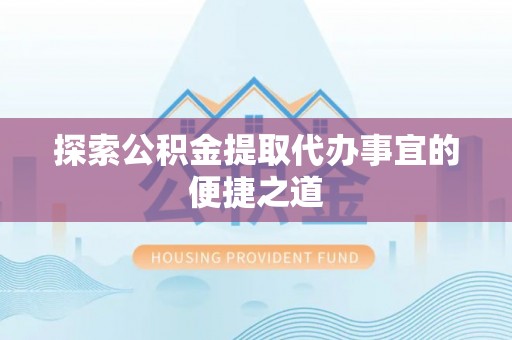 唐县探索公积金提取代办事宜的便捷之道