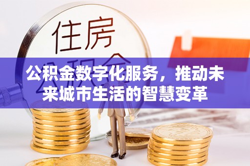 唐县公积金数字化服务，推动未来城市生活的智慧变革