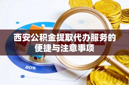 唐县西安公积金提取代办服务的便捷与注意事项